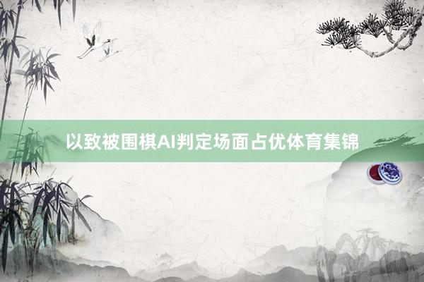 以致被围棋AI判定场面占优体育集锦
