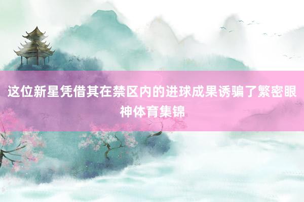 这位新星凭借其在禁区内的进球成果诱骗了繁密眼神体育集锦