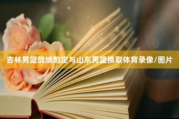 吉林男篮战绩酌定与山东男篮换取体育录像/图片