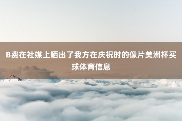 B费在社媒上晒出了我方在庆祝时的像片美洲杯买球体育信息