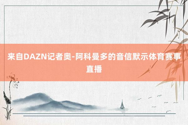 来自DAZN记者奥-阿科曼多的音信默示体育赛事直播