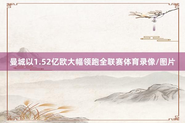 曼城以1.52亿欧大幅领跑全联赛体育录像/图片