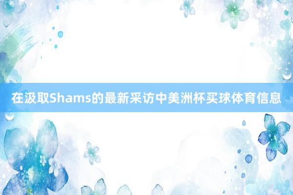 在汲取Shams的最新采访中美洲杯买球体育信息