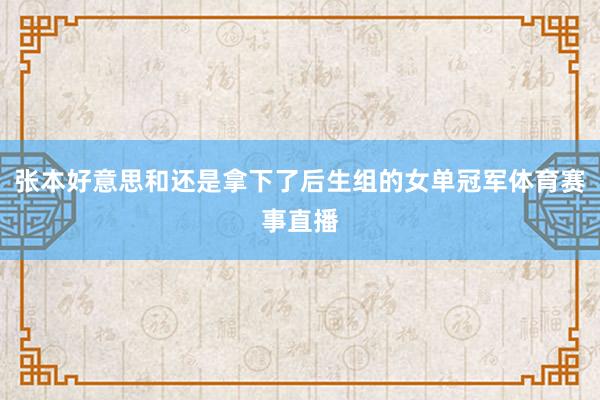 张本好意思和还是拿下了后生组的女单冠军体育赛事直播
