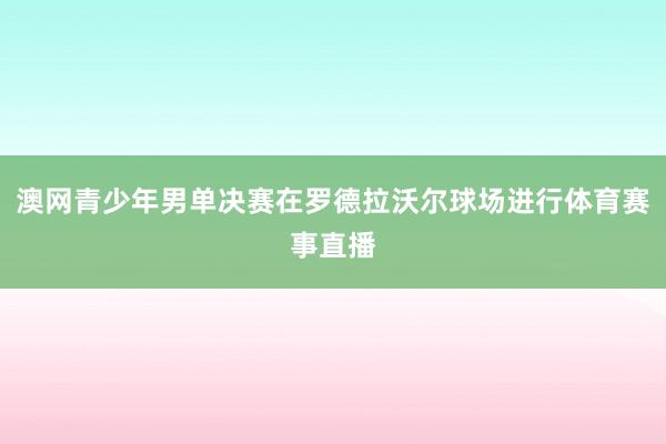 澳网青少年男单决赛在罗德拉沃尔球场进行体育赛事直播
