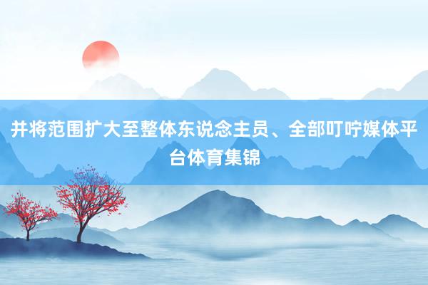 并将范围扩大至整体东说念主员、全部叮咛媒体平台体育集锦