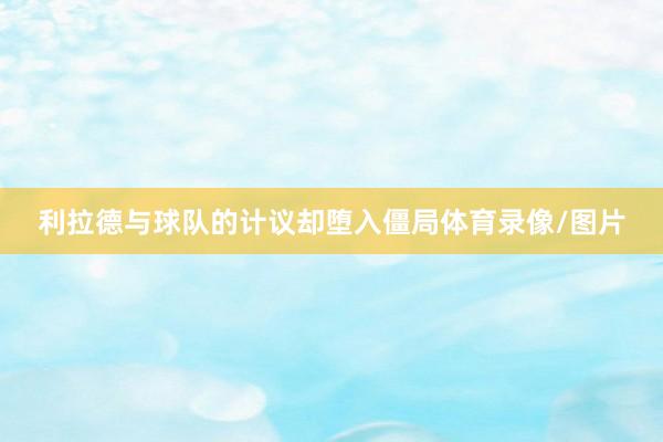 利拉德与球队的计议却堕入僵局体育录像/图片