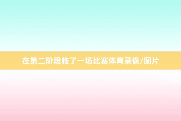 在第二阶段临了一场比赛体育录像/图片