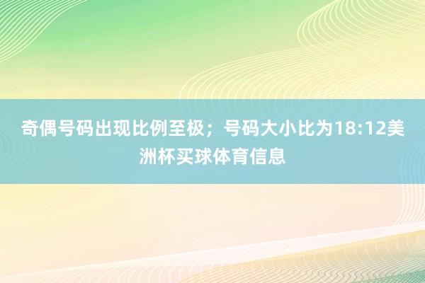 奇偶号码出现比例至极；号码大小比为18:12美洲杯买球体育信息