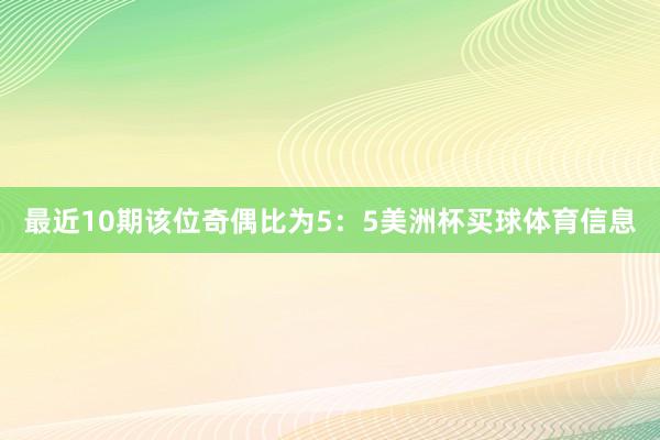 最近10期该位奇偶比为5：5美洲杯买球体育信息