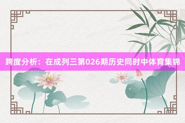 跨度分析：在成列三第026期历史同时中体育集锦