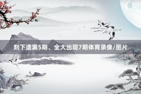 刻下遗漏5期、全大出现7期体育录像/图片