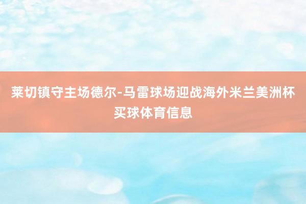 莱切镇守主场德尔-马雷球场迎战海外米兰美洲杯买球体育信息