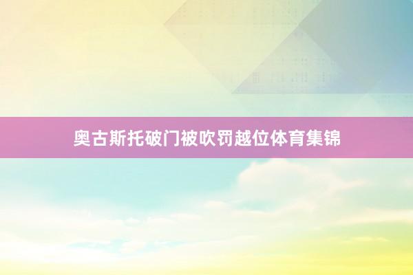 奥古斯托破门被吹罚越位体育集锦