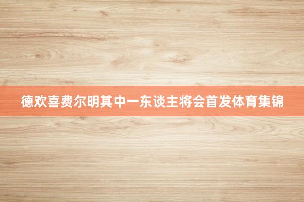 德欢喜费尔明其中一东谈主将会首发体育集锦