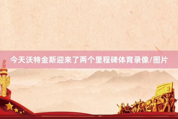 今天沃特金斯迎来了两个里程碑体育录像/图片