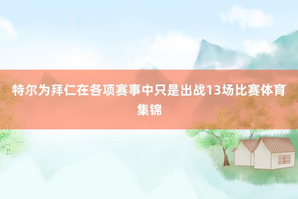 特尔为拜仁在各项赛事中只是出战13场比赛体育集锦