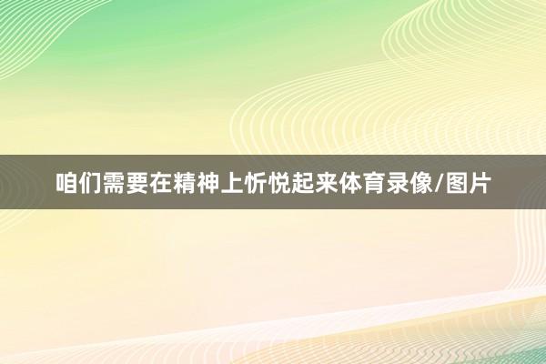 咱们需要在精神上忻悦起来体育录像/图片