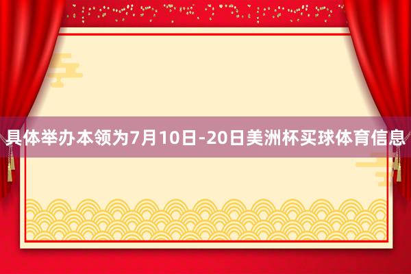 具体举办本领为7月10日-20日美洲杯买球体育信息