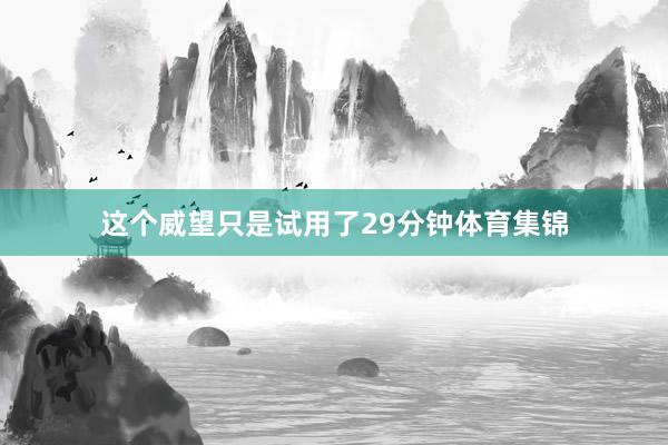 这个威望只是试用了29分钟体育集锦