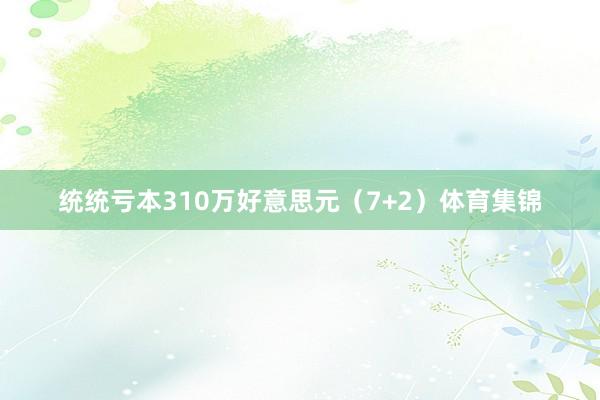 统统亏本310万好意思元（7+2）体育集锦