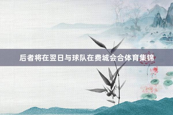 后者将在翌日与球队在费城会合体育集锦