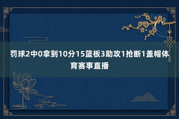 罚球2中0拿到10分15篮板3助攻1抢断1盖帽体育赛事直播