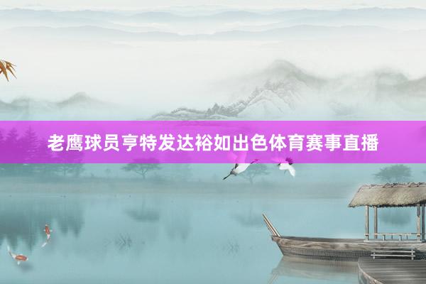 老鹰球员亨特发达裕如出色体育赛事直播