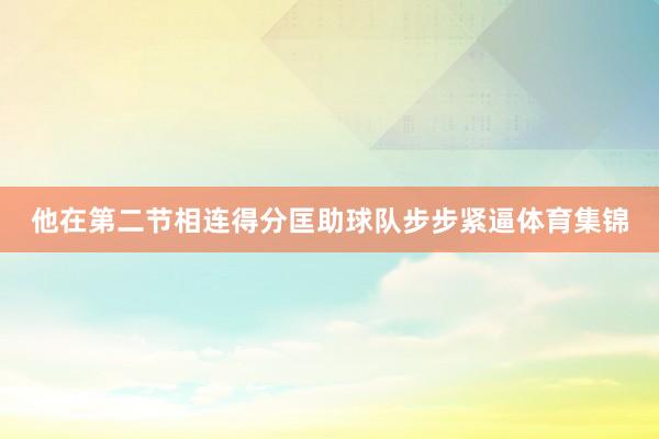 他在第二节相连得分匡助球队步步紧逼体育集锦