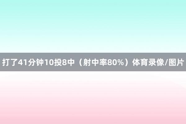 打了41分钟10投8中（射中率80%）体育录像/图片