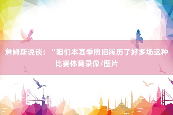 詹姆斯说谈：“咱们本赛季照旧履历了好多场这种比赛体育录像/图片