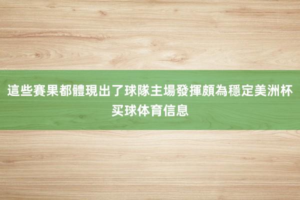 這些賽果都體現出了球隊主場發揮頗為穩定美洲杯买球体育信息