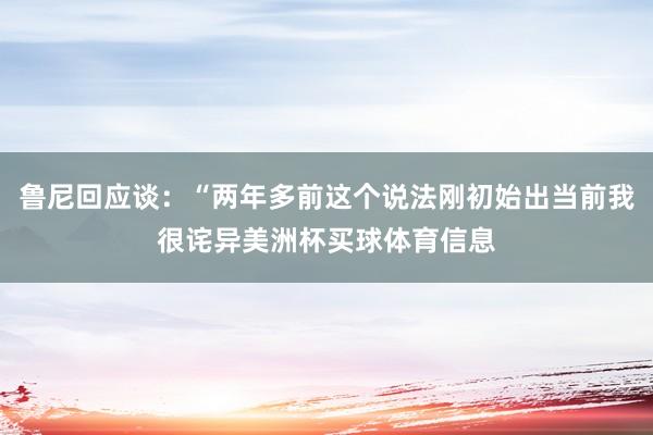 鲁尼回应谈：“两年多前这个说法刚初始出当前我很诧异美洲杯买球体育信息