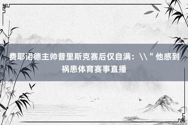 费耶诺德主帅普里斯克赛后仅自满：\＂他感到祸患体育赛事直播