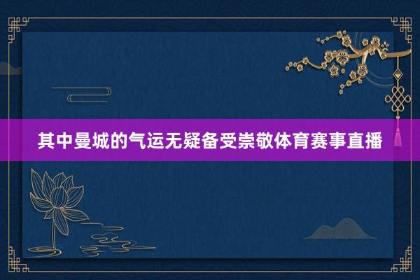 其中曼城的气运无疑备受崇敬体育赛事直播