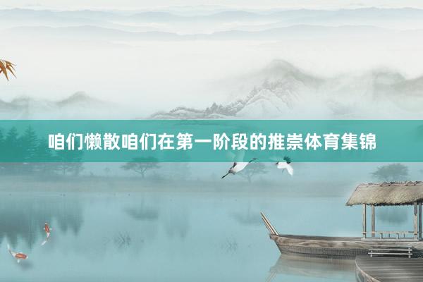 咱们懒散咱们在第一阶段的推崇体育集锦