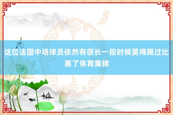 这位法国中场球员依然有很长一段时候莫得踢过比赛了体育集锦