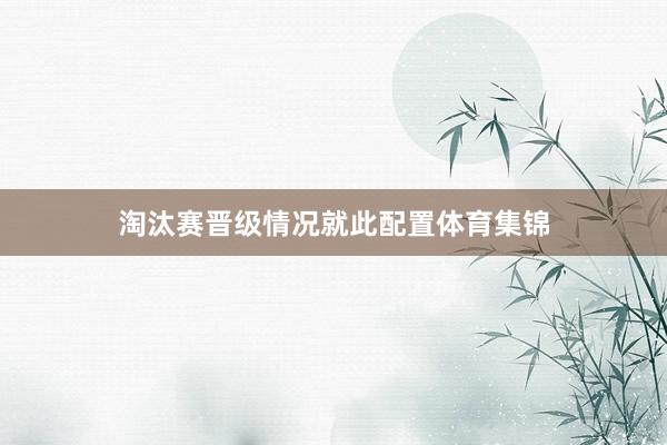 淘汰赛晋级情况就此配置体育集锦
