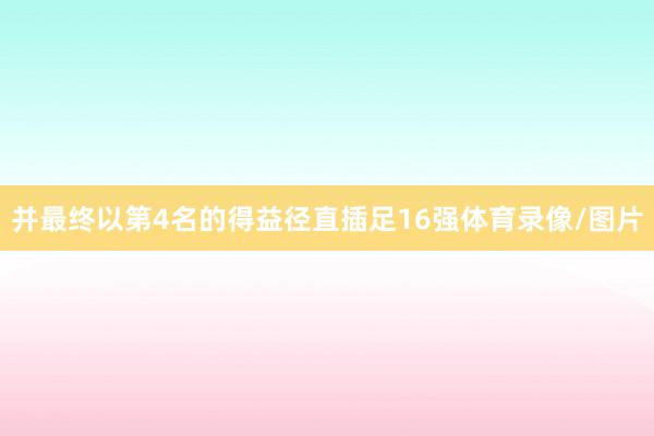 并最终以第4名的得益径直插足16强体育录像/图片