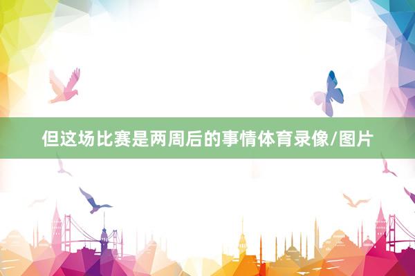 但这场比赛是两周后的事情体育录像/图片
