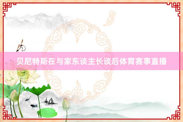 贝尼特斯在与家东谈主长谈后体育赛事直播