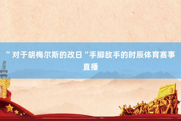 ”对于胡梅尔斯的改日“手脚敌手的时辰体育赛事直播