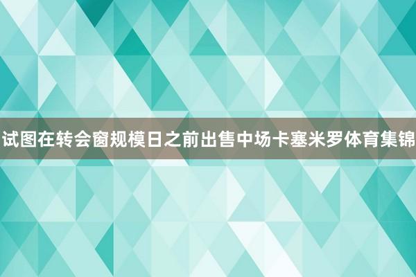 试图在转会窗规模日之前出售中场卡塞米罗体育集锦