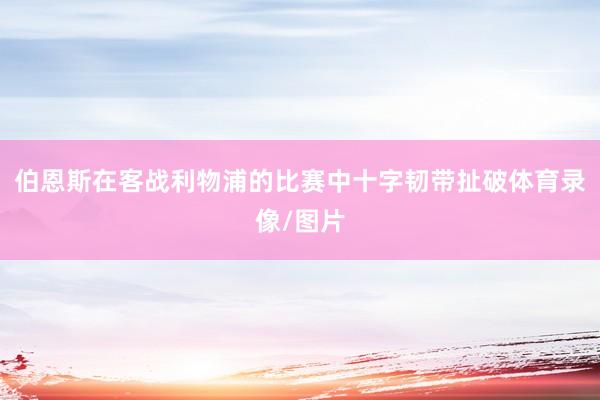 伯恩斯在客战利物浦的比赛中十字韧带扯破体育录像/图片