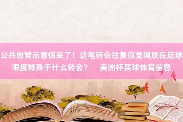 公共纷繁示意惊呆了！这笔转会往复你觉得放在足球限度特殊于什么转会？    美洲杯买球体育信息