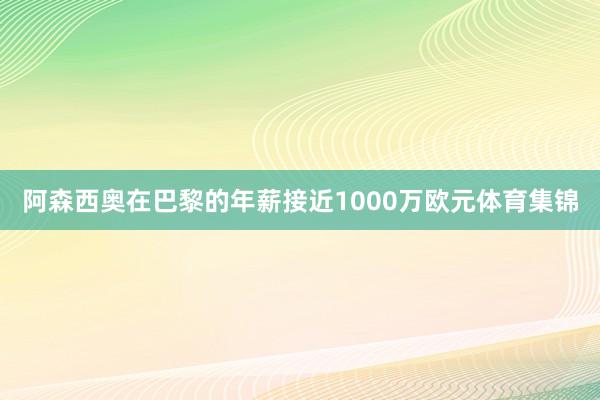 阿森西奥在巴黎的年薪接近1000万欧元体育集锦