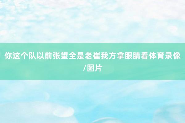 你这个队以前张望全是老崔我方拿眼睛看体育录像/图片