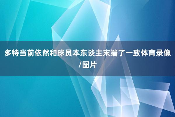 多特当前依然和球员本东谈主末端了一致体育录像/图片
