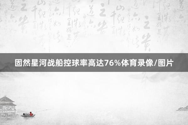 固然星河战船控球率高达76%体育录像/图片