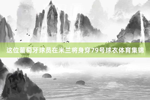 这位葡萄牙球员在米兰将身穿79号球衣体育集锦